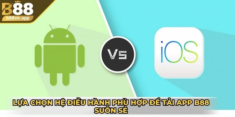 Tải app B88- Hướng dẫn chi tiết cách thực hiện đơn giản 3 Lựa chọn hệ điều hành phù hợp để tải app B88 được suôn sẻ